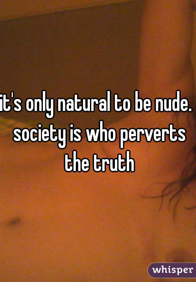 it's only natural to be nude.  society is who perverts the truth