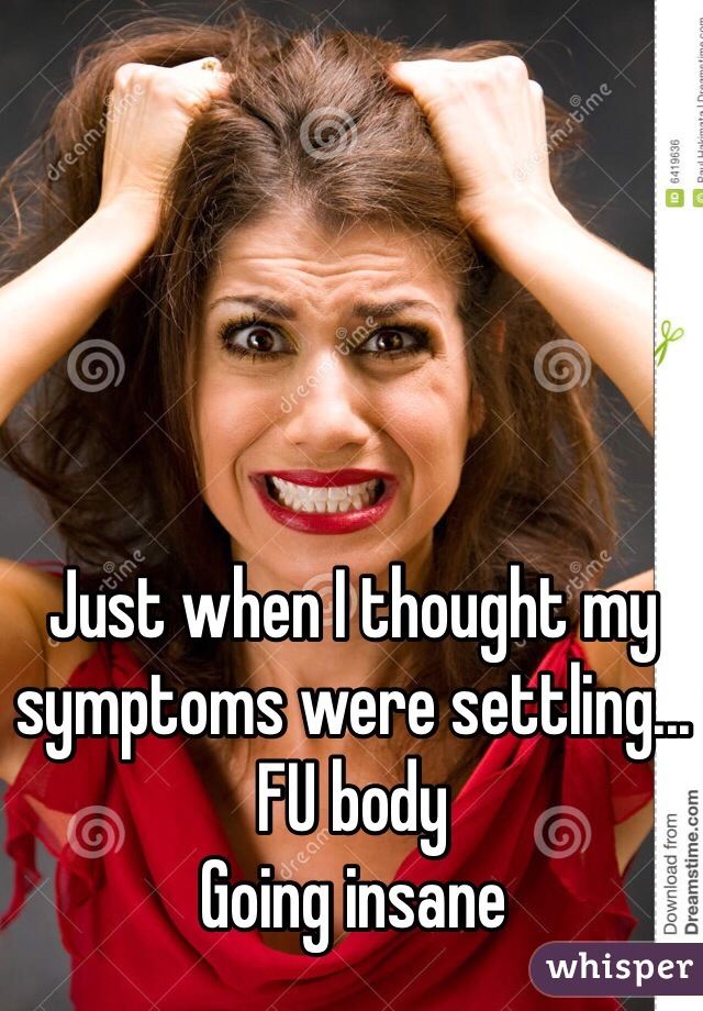 Just when I thought my symptoms were settling...
FU body
Going insane
