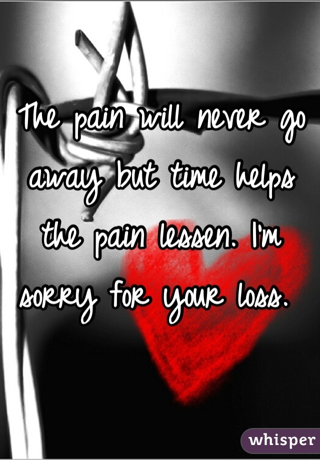 The pain will never go away but time helps the pain lessen. I'm sorry for your loss. 