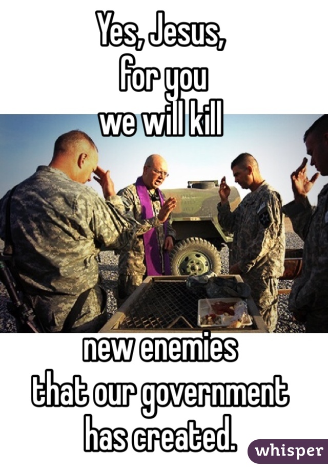 Yes, Jesus,
 for you 
we will kill 




new enemies 
that our government 
has created. 

Amen!