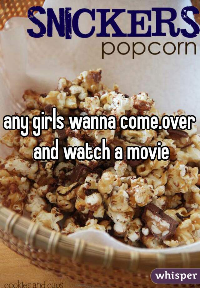 any girls wanna come.over and watch a movie