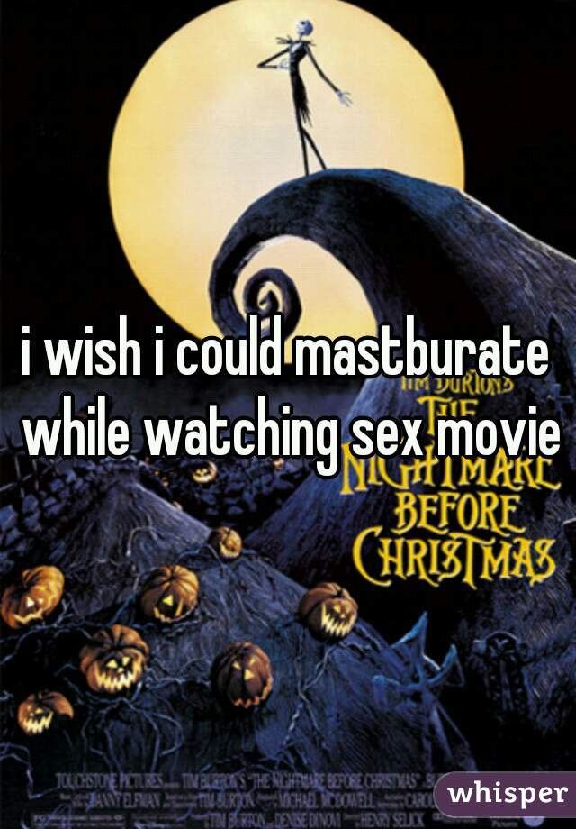 i wish i could mastburate while watching sex movie