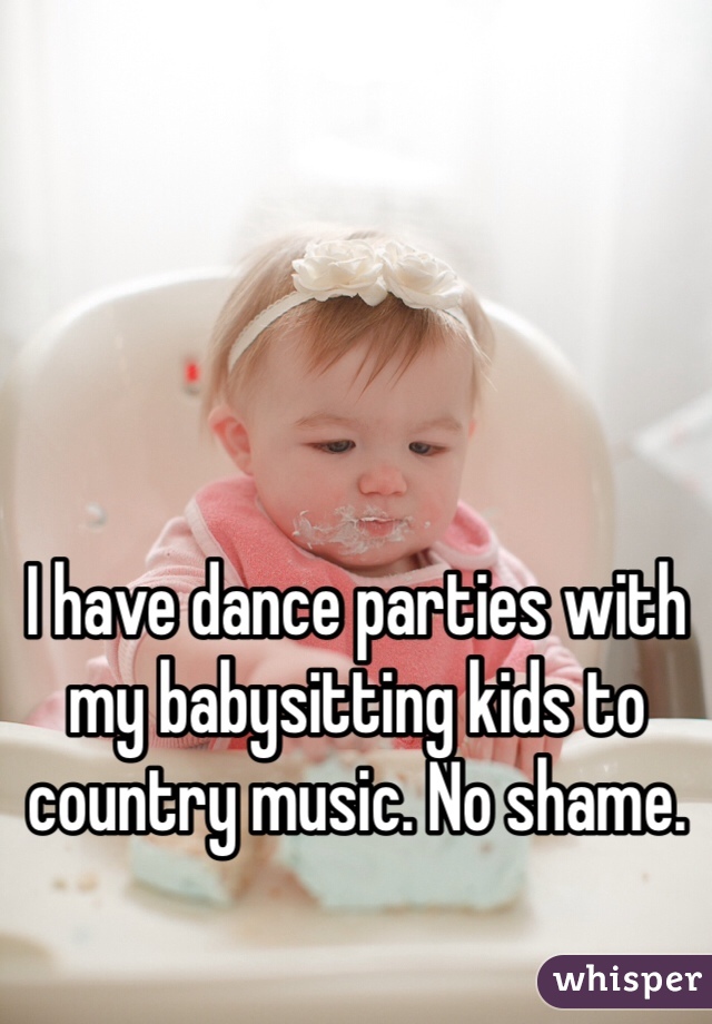 I have dance parties with my babysitting kids to country music. No shame.