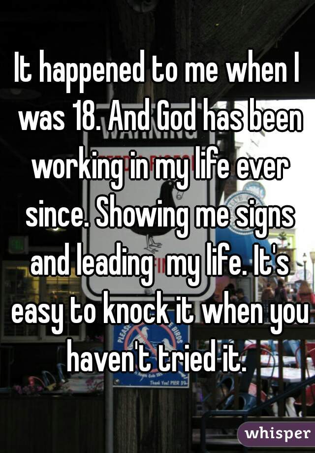 It happened to me when I was 18. And God has been working in my life ever since. Showing me signs and leading  my life. It's easy to knock it when you haven't tried it. 
