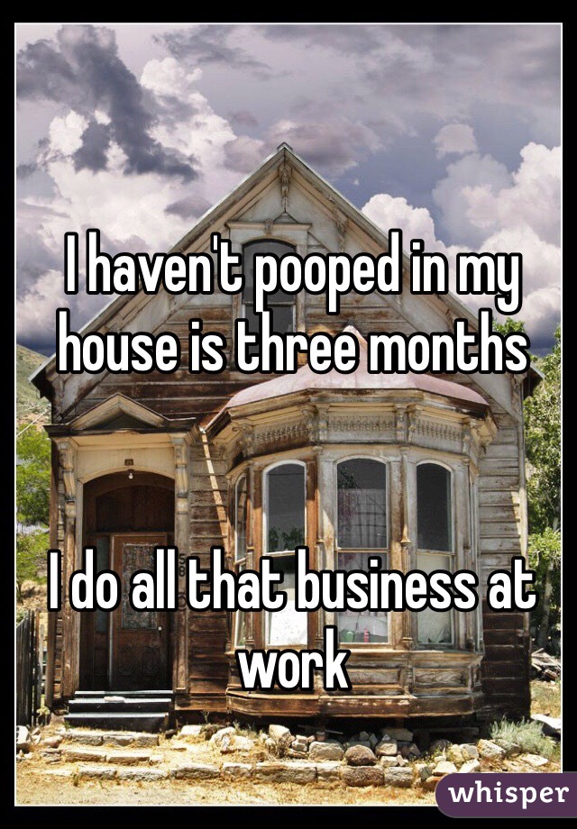 I haven't pooped in my house is three months


I do all that business at work