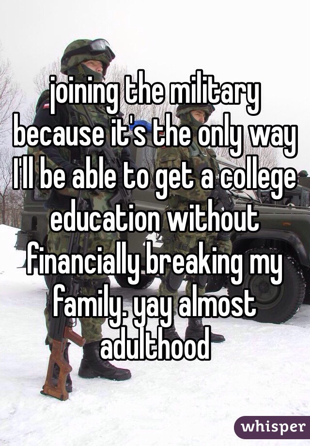 joining the military because it's the only way I'll be able to get a college education without financially breaking my family. yay almost adulthood 