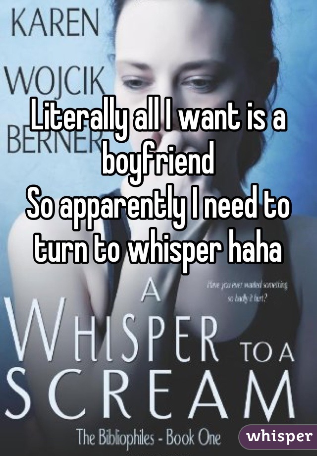 Literally all I want is a boyfriend 
So apparently I need to turn to whisper haha
