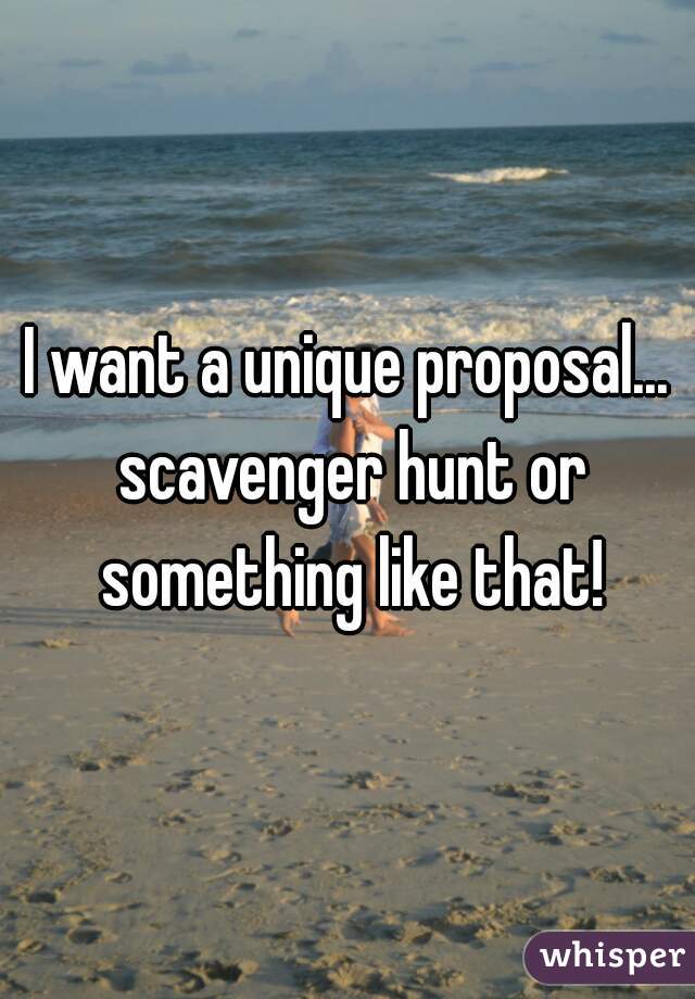I want a unique proposal... scavenger hunt or something like that!