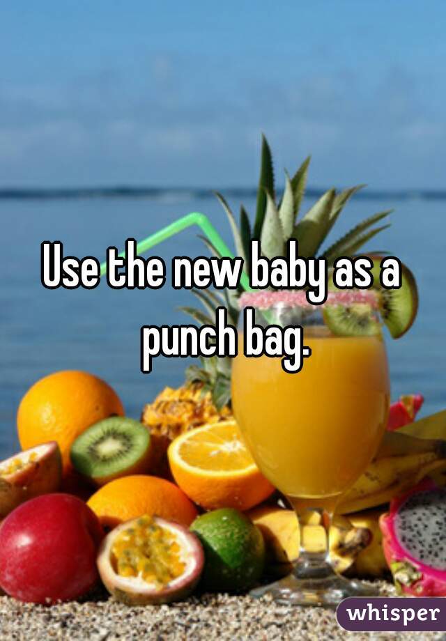 Use the new baby as a punch bag.