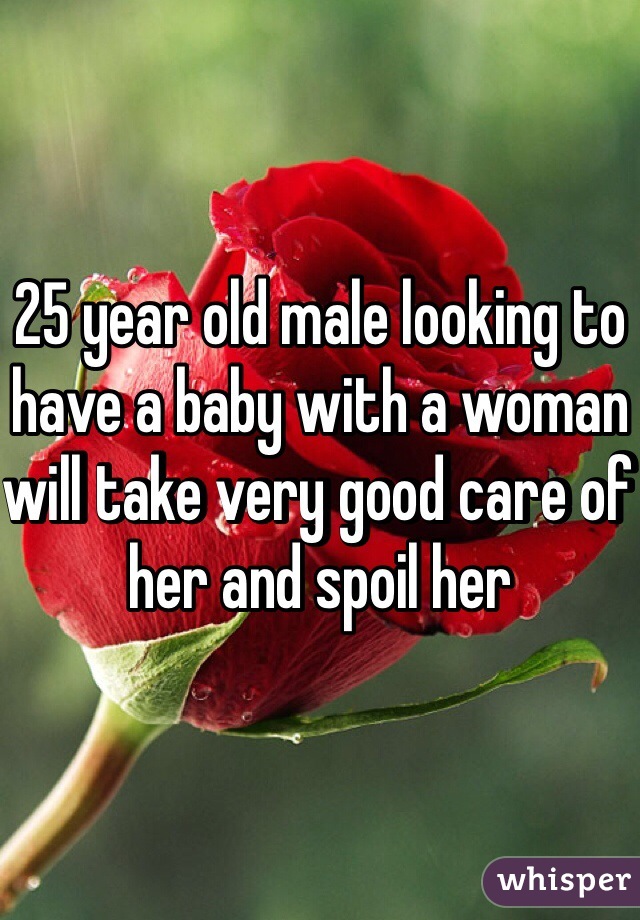25 year old male looking to have a baby with a woman will take very good care of her and spoil her 
