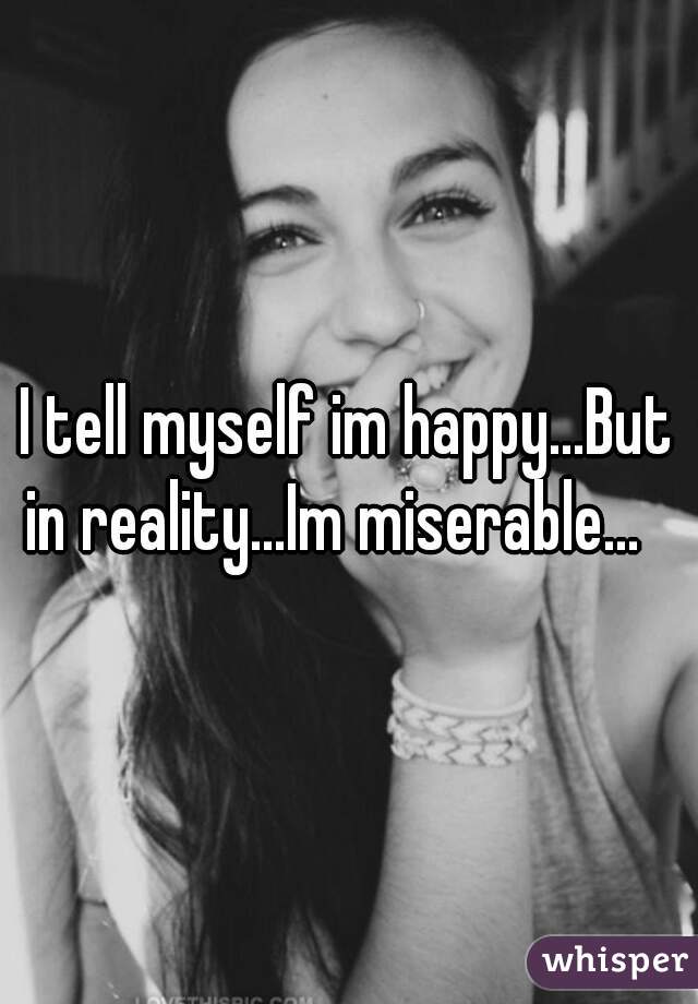 I tell myself im happy...But in reality...Im miserable...   