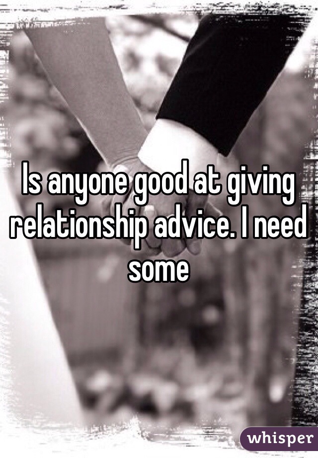 Is anyone good at giving relationship advice. I need some 