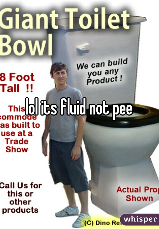 lol its fluid not pee
