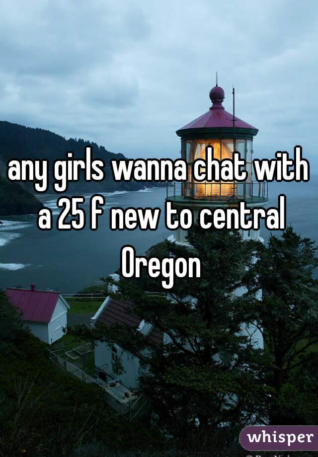 any girls wanna chat with a 25 f new to central Oregon