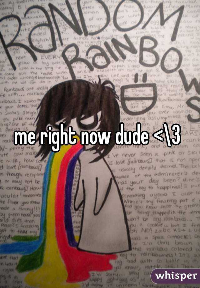 me right now dude <\3 