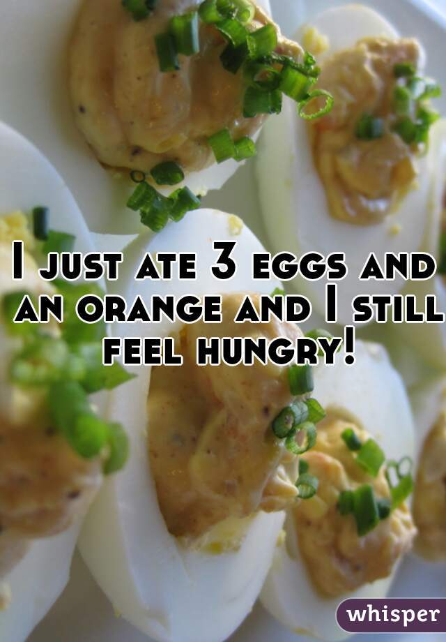 I just ate 3 eggs and an orange and I still feel hungry!