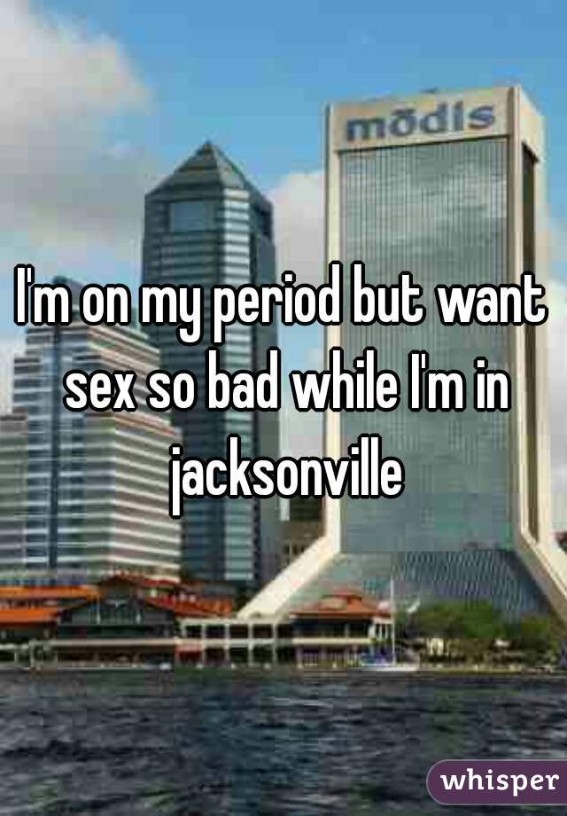 I'm on my period but want sex so bad while I'm in jacksonville