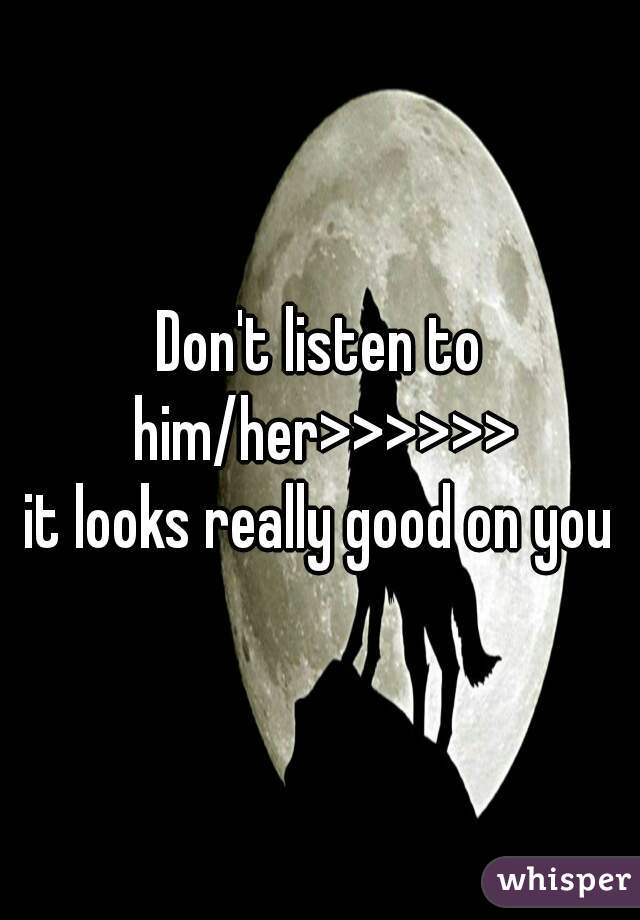Don't listen to him/her>>>>>>
it looks really good on you