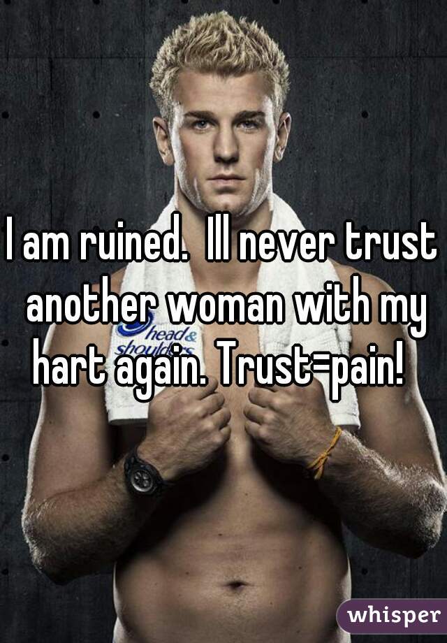 I am ruined.  Ill never trust another woman with my hart again. Trust=pain!  