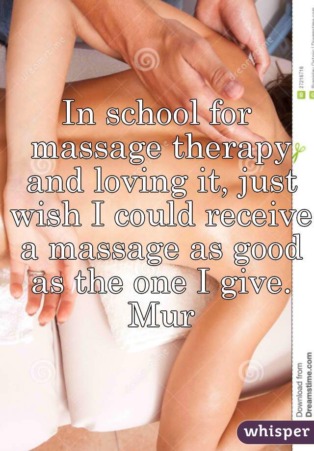In school for massage therapy and loving it, just wish I could receive a massage as good as the one I give. Mur