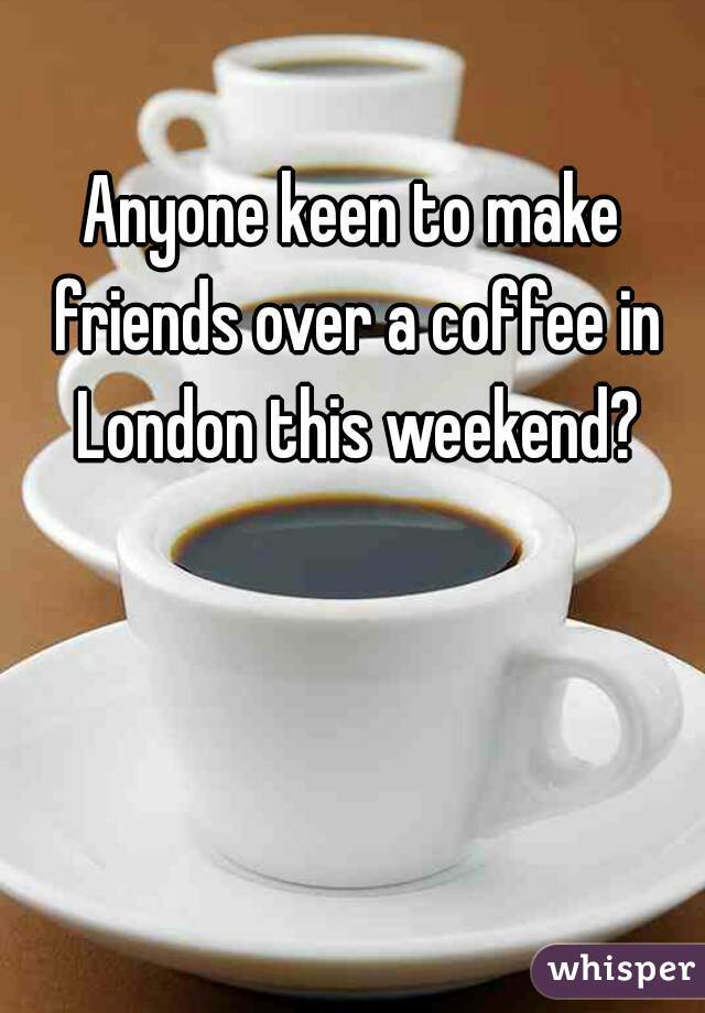 Anyone keen to make friends over a coffee in London this weekend?