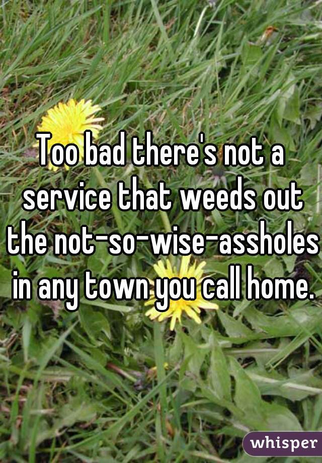 Too bad there's not a service that weeds out the not-so-wise-assholes in any town you call home.