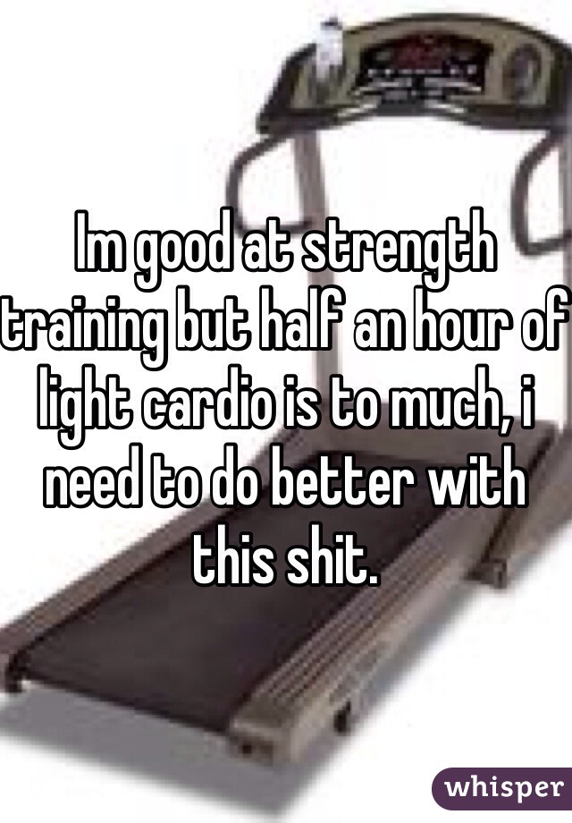 Im good at strength training but half an hour of light cardio is to much, i need to do better with this shit. 