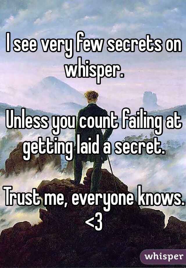 I see very few secrets on whisper.

Unless you count failing at getting laid a secret.

Trust me, everyone knows.
<3