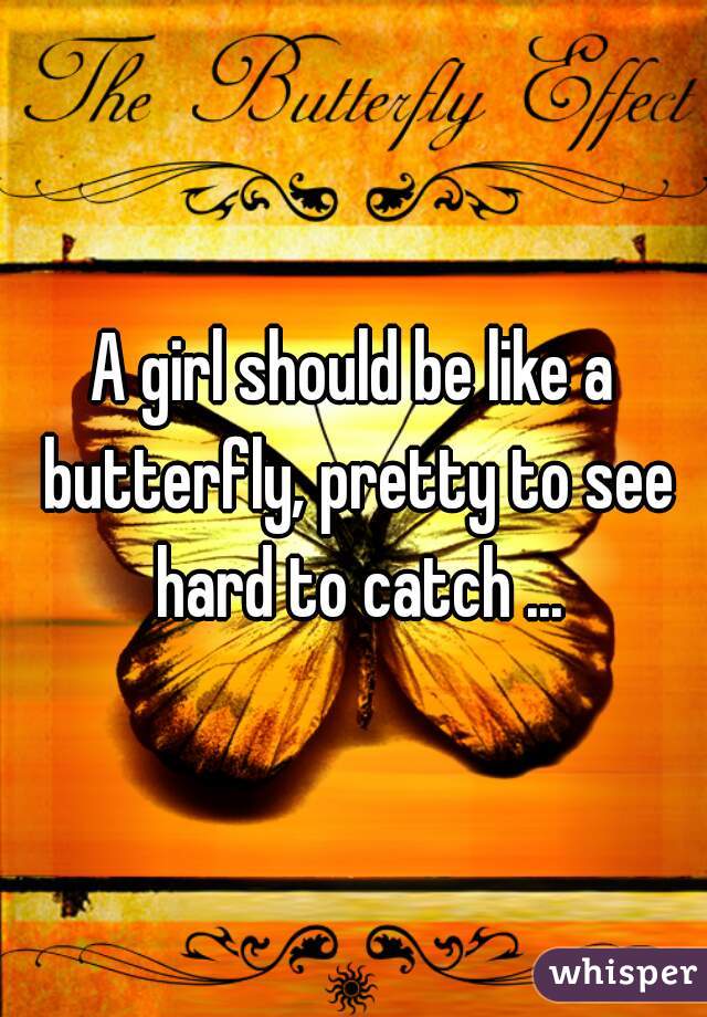 A girl should be like a butterfly, pretty to see hard to catch ...