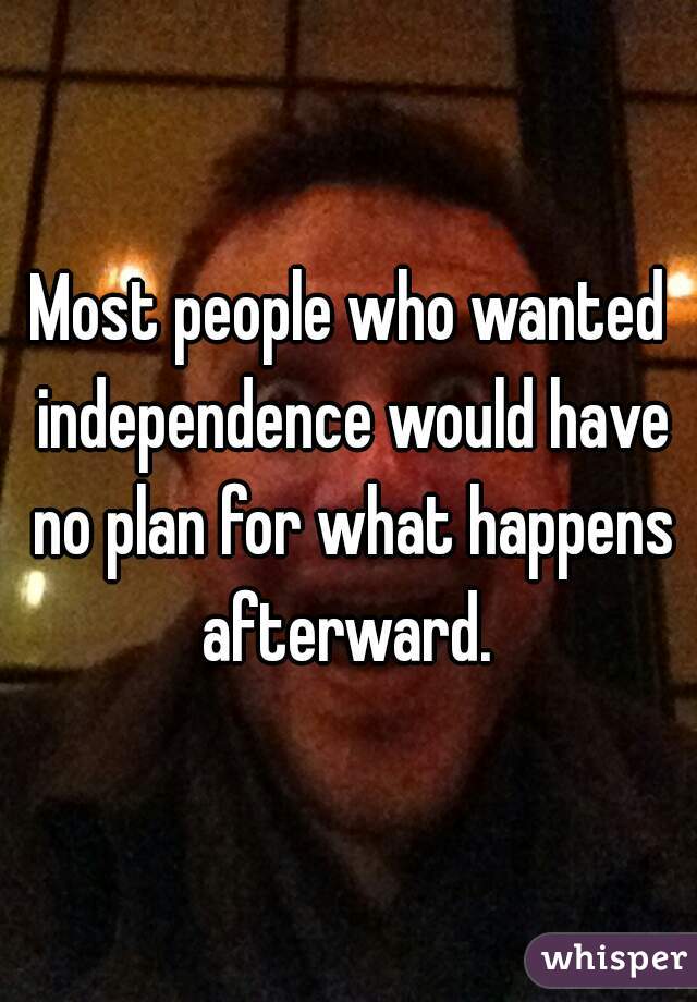 Most people who wanted independence would have no plan for what happens afterward. 