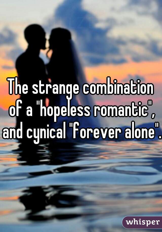 The strange combination of a "hopeless romantic", and cynical "forever alone".