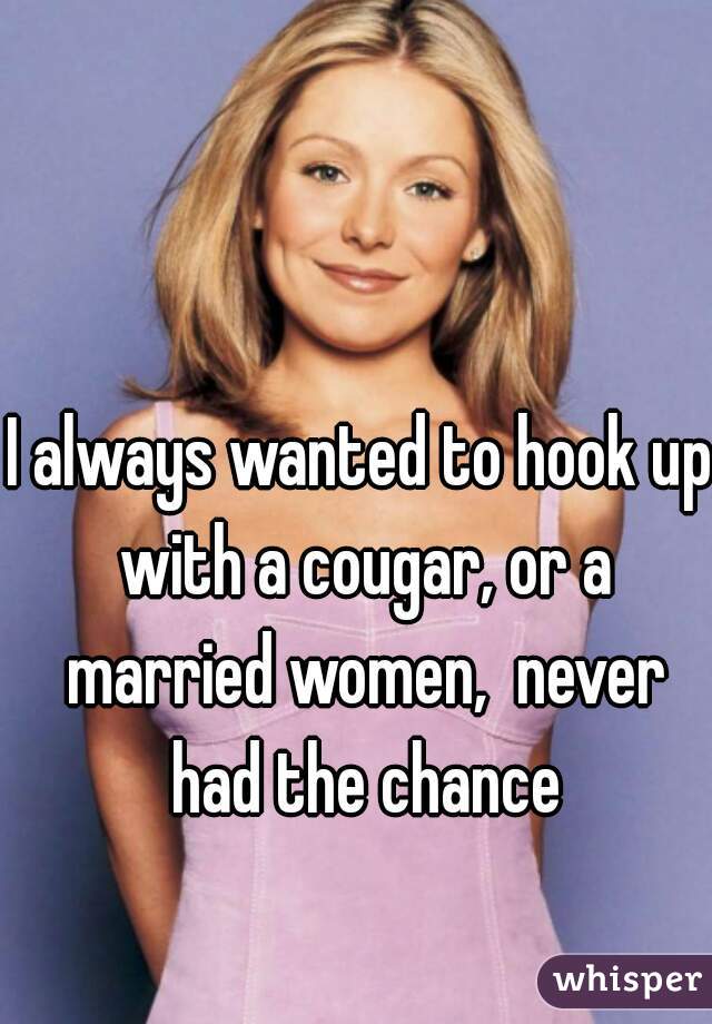 I always wanted to hook up with a cougar, or a married women,  never had the chance