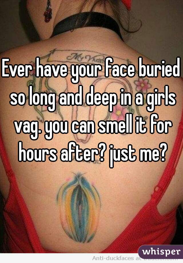 Ever have your face buried so long and deep in a girls vag. you can smell it for hours after? just me?