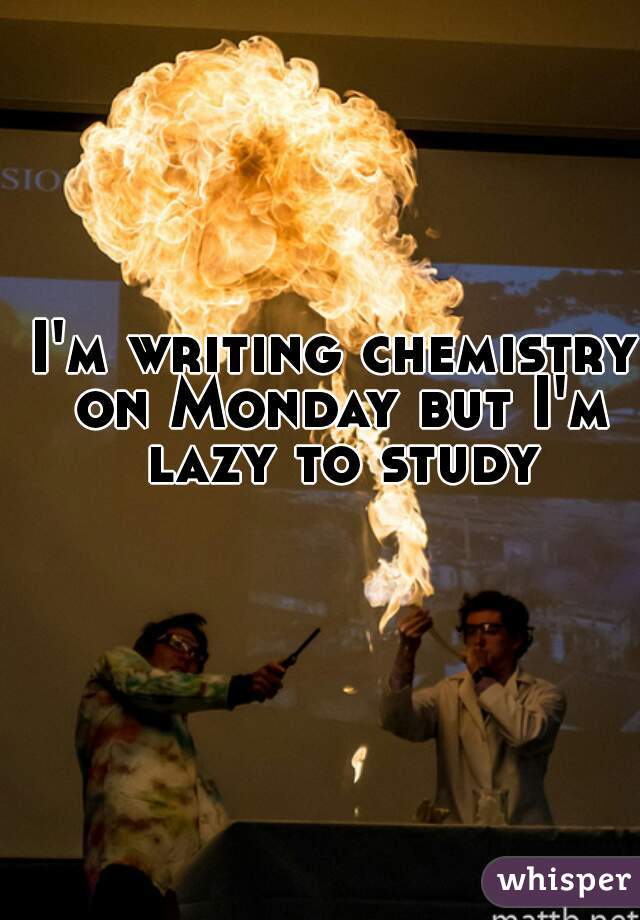 I'm writing chemistry on Monday but I'm lazy to study