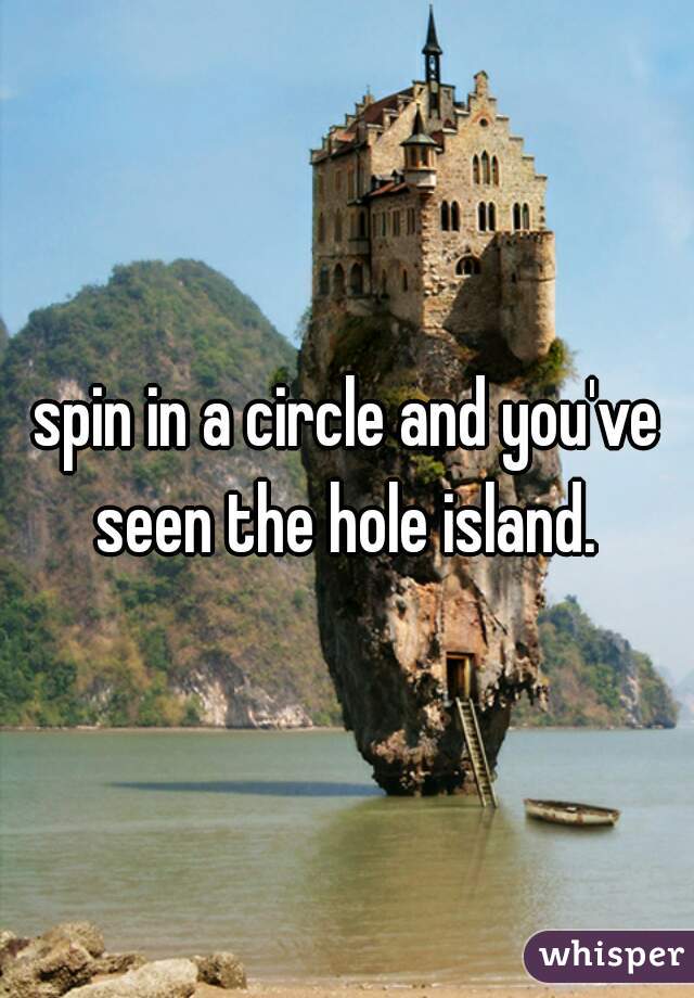 spin in a circle and you've seen the hole island. 