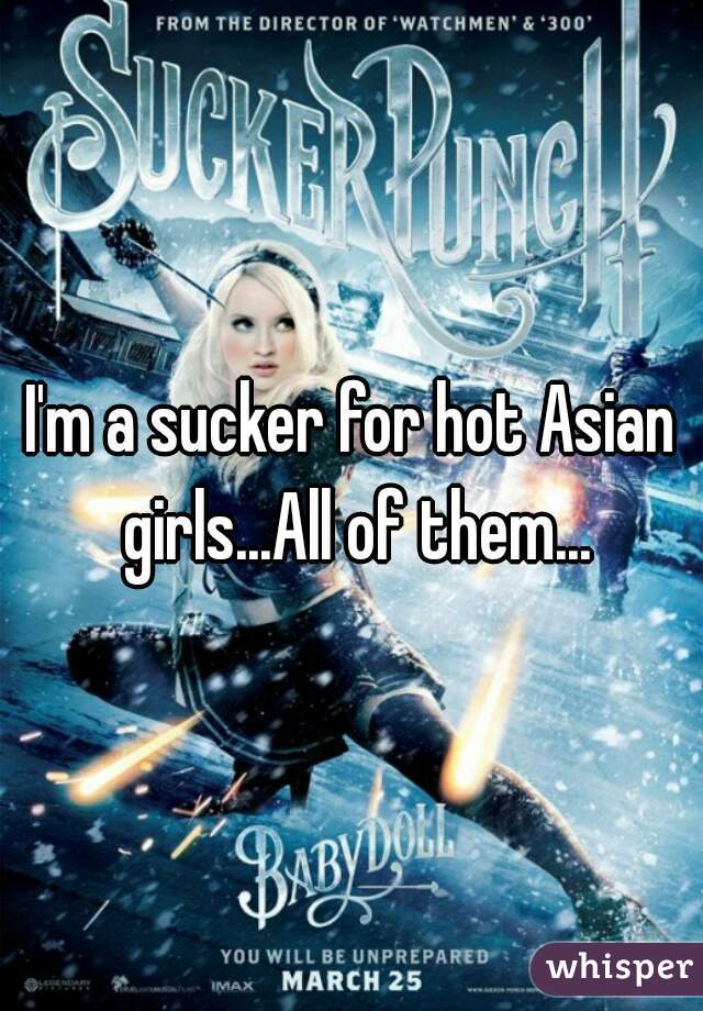 I'm a sucker for hot Asian girls...All of them...