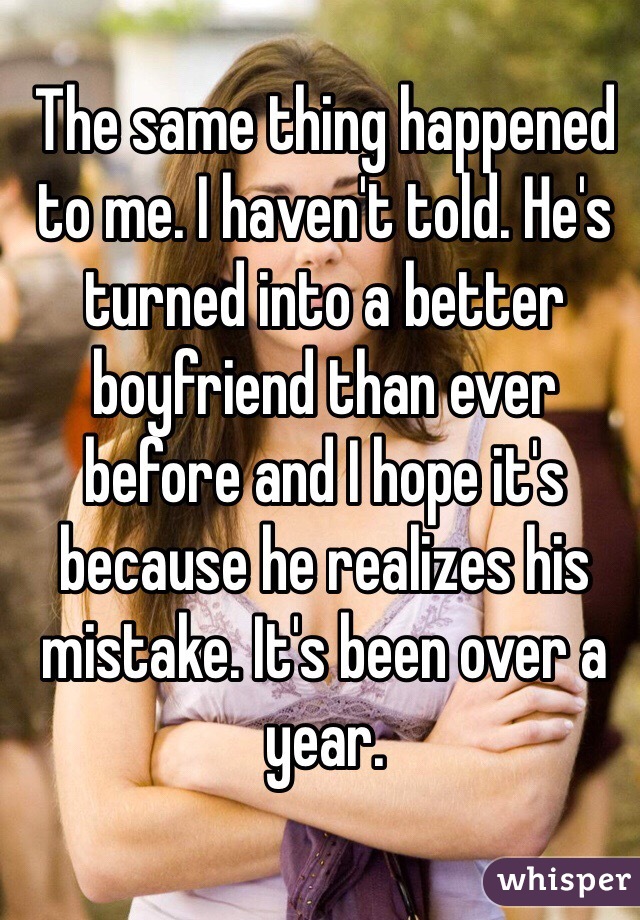 The same thing happened to me. I haven't told. He's turned into a better boyfriend than ever before and I hope it's because he realizes his mistake. It's been over a year.