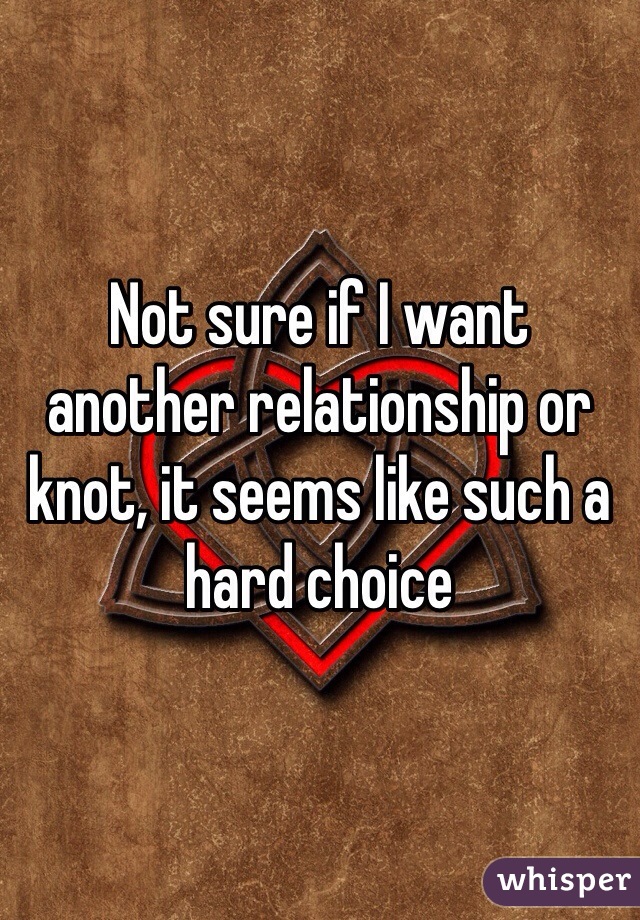Not sure if I want another relationship or knot, it seems like such a hard choice  