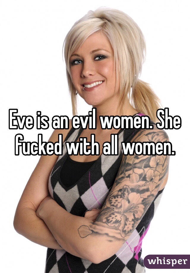 Eve is an evil women. She fucked with all women. 