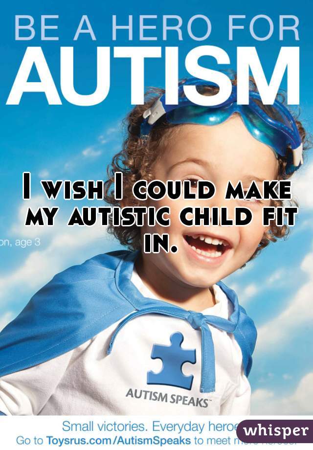 I wish I could make my autistic child fit in.