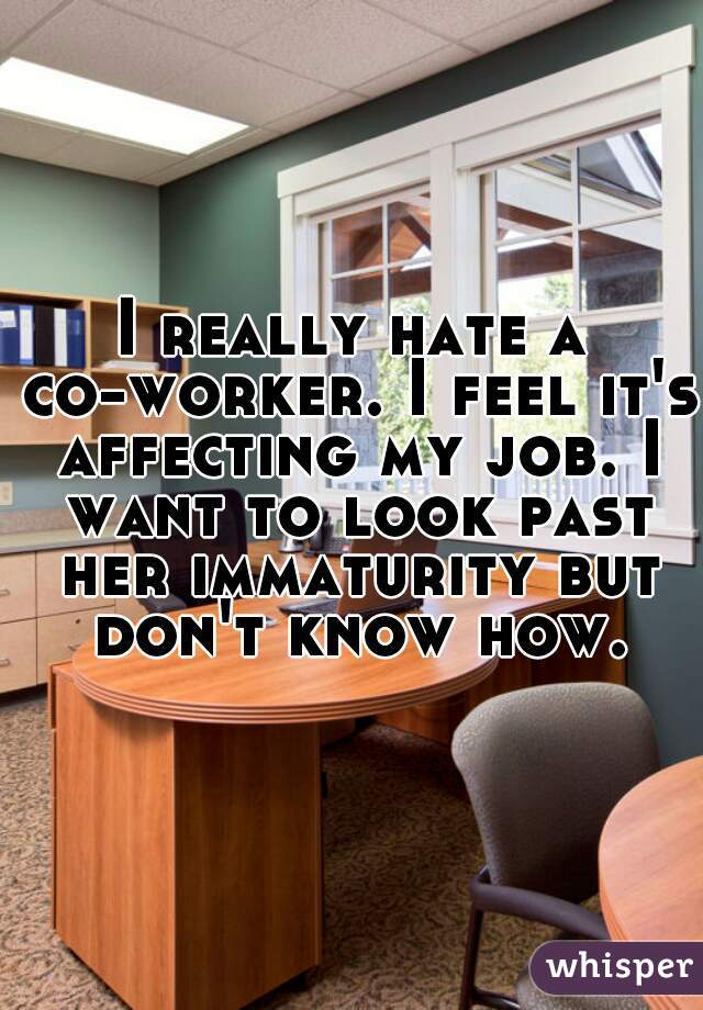 I really hate a co-worker. I feel it's affecting my job. I want to look past her immaturity but don't know how.