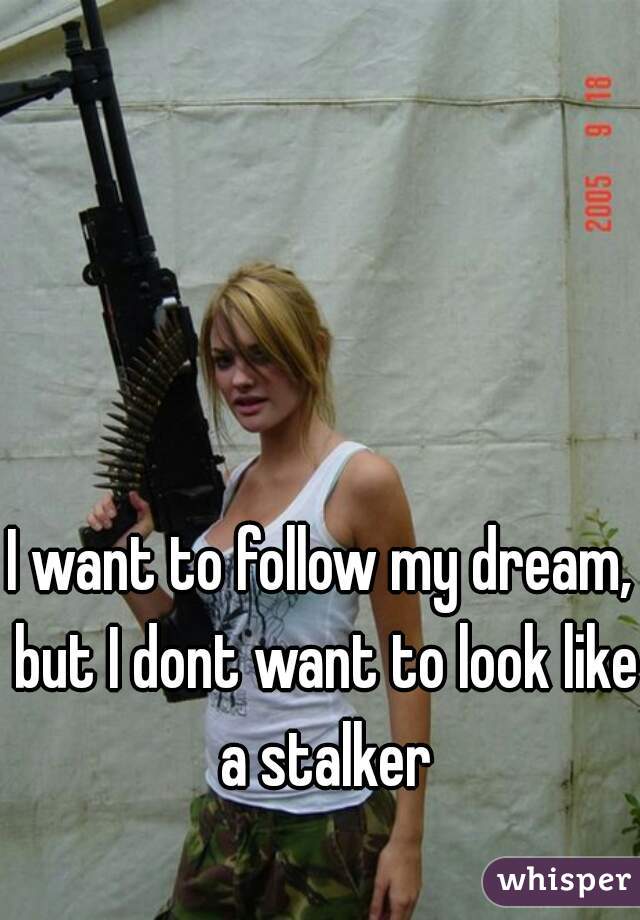 I want to follow my dream, but I dont want to look like a stalker