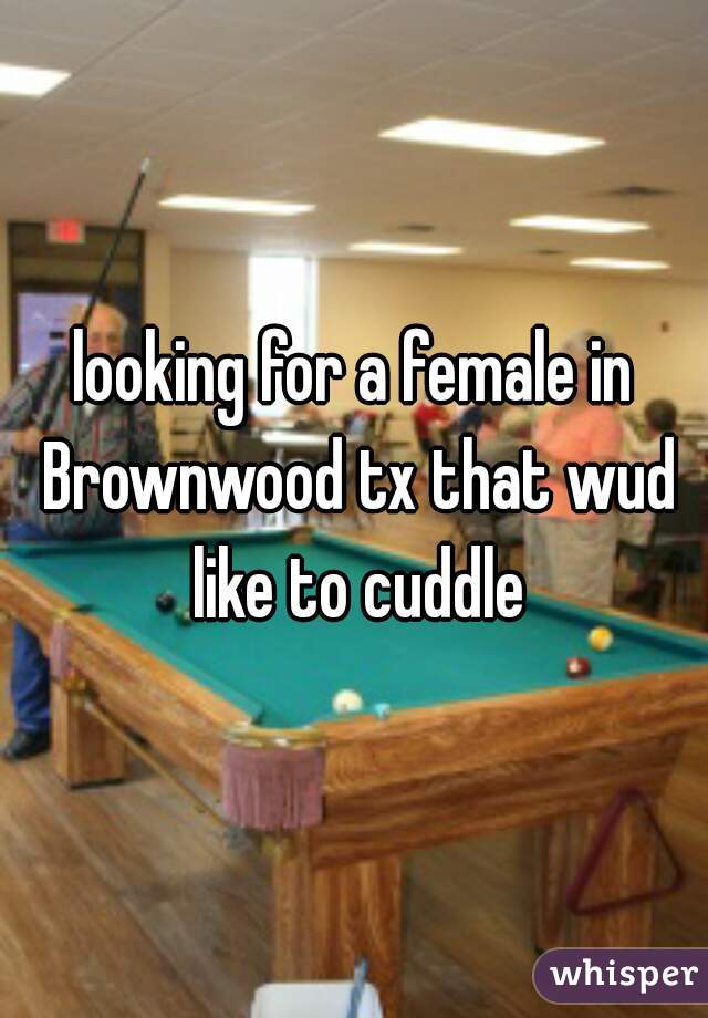 looking for a female in Brownwood tx that wud like to cuddle