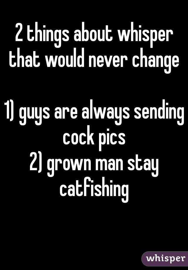 2 things about whisper that would never change

1) guys are always sending cock pics
2) grown man stay catfishing 
