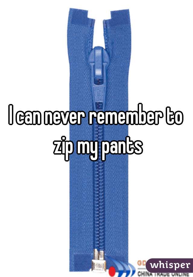 I can never remember to zip my pants