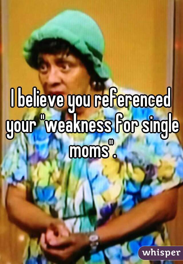 I believe you referenced your "weakness for single moms".
