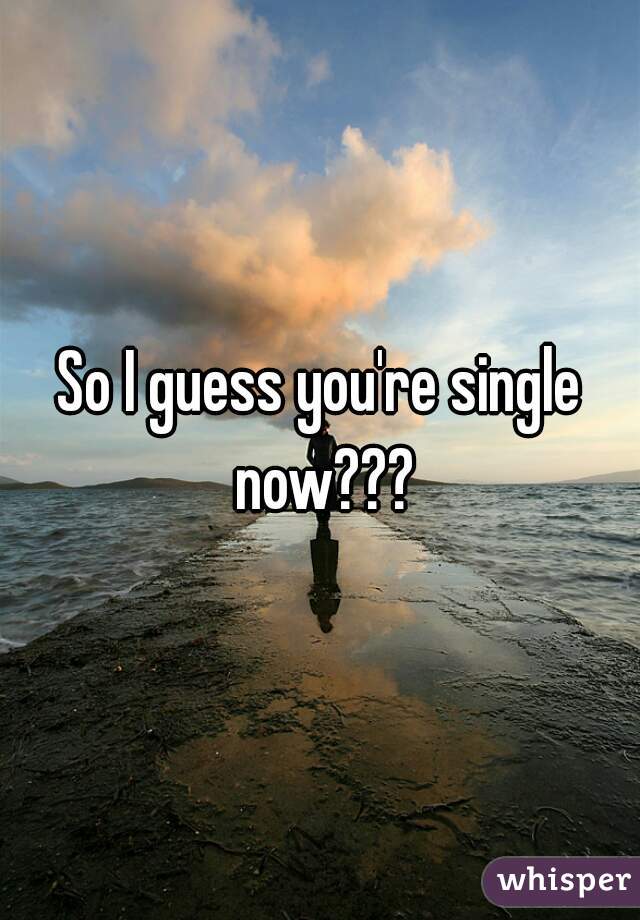 So I guess you're single now???