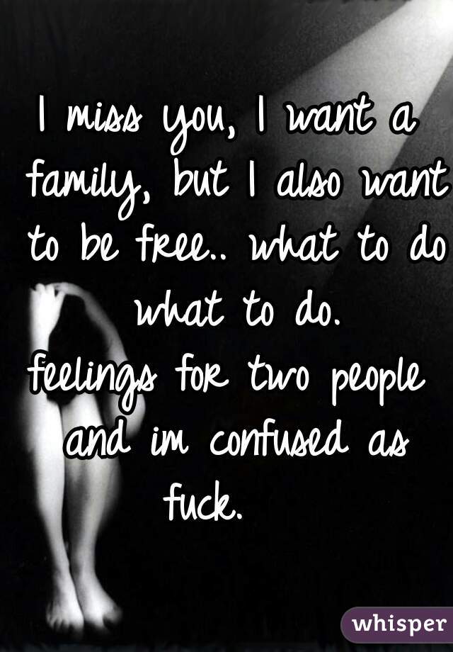 I miss you, I want a family, but I also want to be free.. what to do what to do.
feelings for two people and im confused as fuck.   