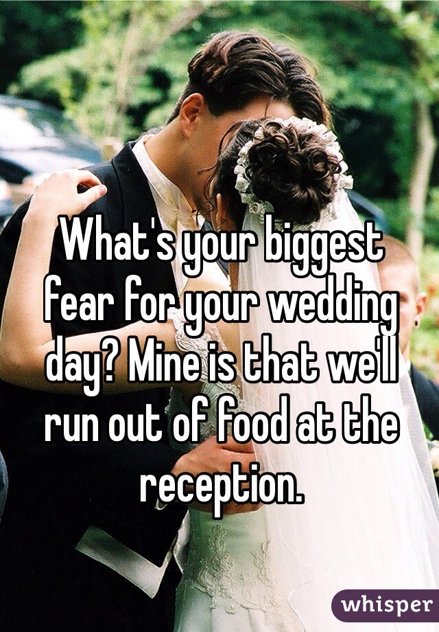 What's your biggest 
fear for your wedding day? Mine is that we'll 
run out of food at the reception.