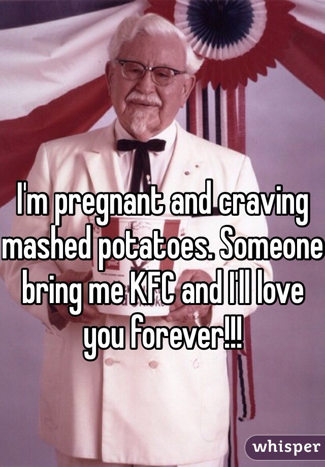 I'm pregnant and craving mashed potatoes. Someone bring me KFC and I'll love you forever!!!